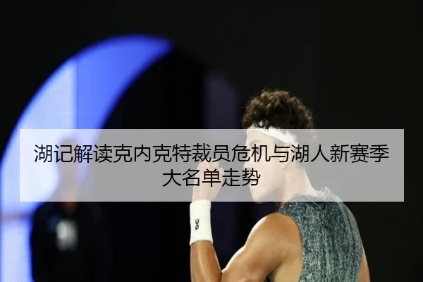湖记解读克内克特裁员危机与湖人新赛季大名单走势